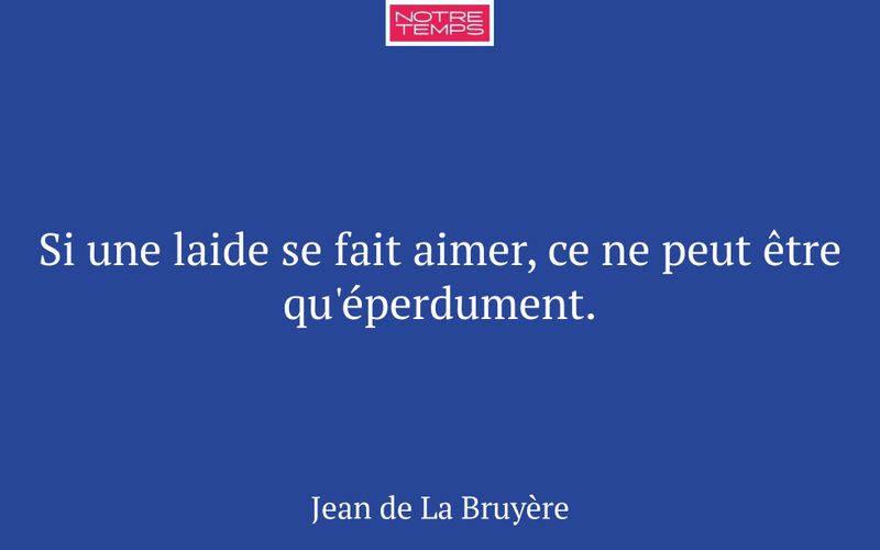 Si une laide se fait aimer, ce ne peut être qu'éperdument.