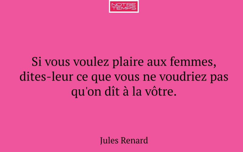 Si vous voulez plaire aux femmes, dites-leur ce que vous ne voudriez pas qu'on dît à la vôtre.