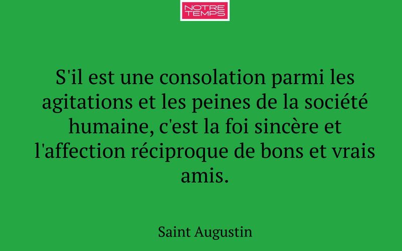 S'il est une consolation parmi les agitations et les peines de la société humaine, c'est la foi sincère et l'affection réciproque de bons et vrais amis.