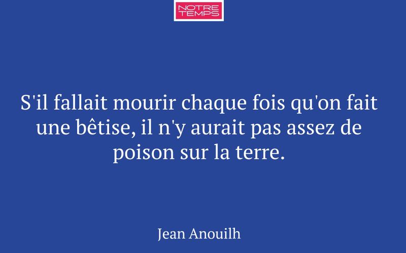S'il fallait mourir chaque fois qu'on fait une bêtise, il n'y aurait pas assez de poison sur la terre.