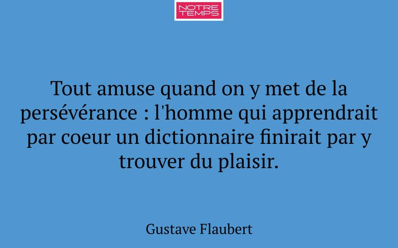 Tout amuse quand on y met de la persévérance : l'homme qui apprendrait par coeur un dictionnaire finirait par y trouver du plaisir.