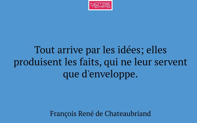 Tout arrive par les idées; elles produisent les faits, qui ne leur servent que d'enveloppe.