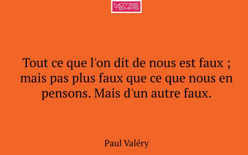 Tout ce que l'on dit de nous est faux ; mais pas plus faux que ce que nous en pensons. Mais d'un autre faux.