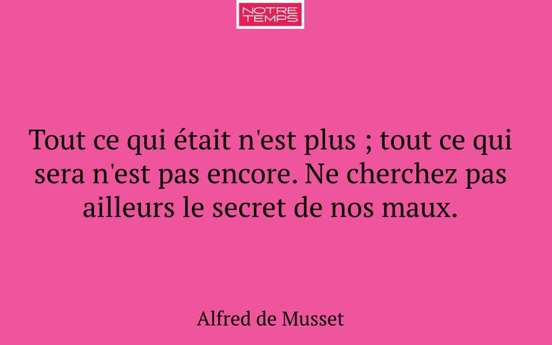 Tout ce qui était n'est plus ; tout ce qui sera n'est pas encore. Ne cherchez pas ailleurs le secret de nos maux.