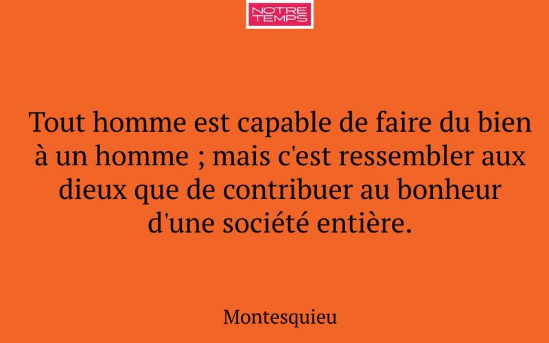 Tout homme est capable de faire du bien à un homme ; mais c'est ressembler aux dieux que de contribuer au bonheur d'une société entière.