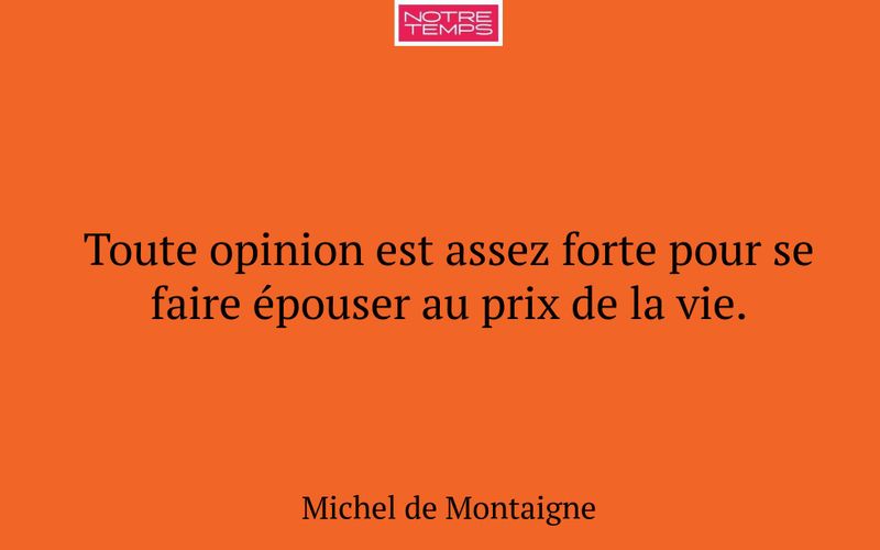Toute opinion est assez forte pour se faire épouser au prix de la vie.