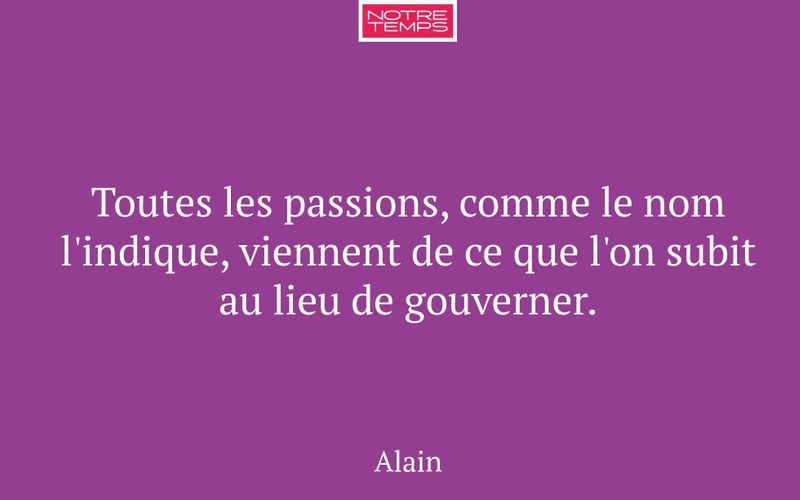 Toutes les passions, comme le nom l'indique, viennent de ce que l'on subit au lieu de gouverner.