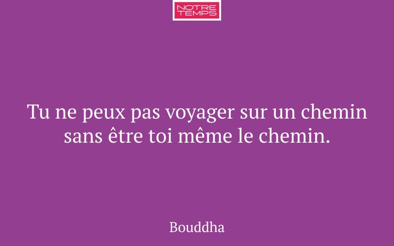Tu ne peux pas voyager sur un chemin sans être toi même le chemin.
