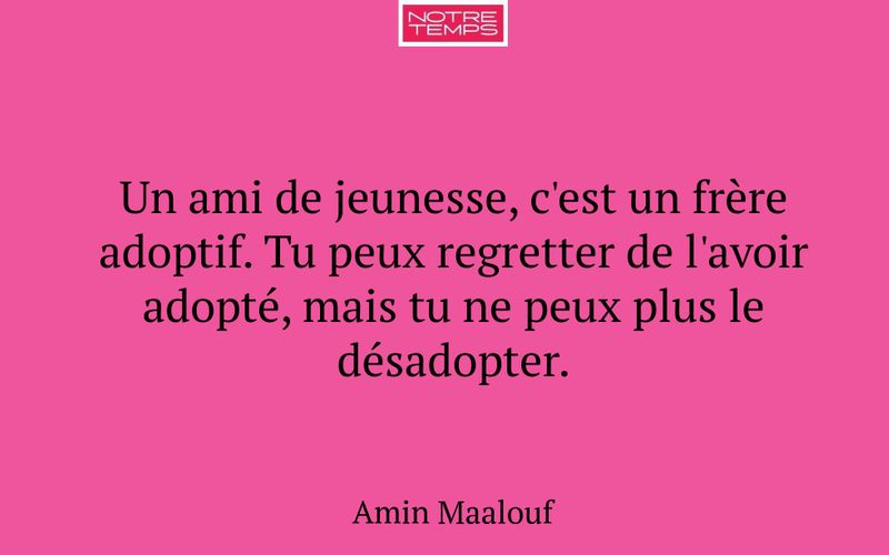 Un ami de jeunesse, c'est un frère adoptif. Tu peux regretter de l'avoir adopté, mais tu ne peux plus le désadopter.