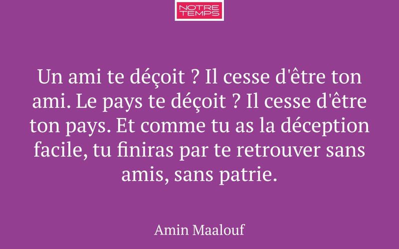 Un ami te déçoit ? Il cesse d'être ton ami. Le pays te déçoit ? Il cesse d'être ton pays. Et comme tu as la déception facile, tu finiras par te retrouver sans amis, sans patrie.