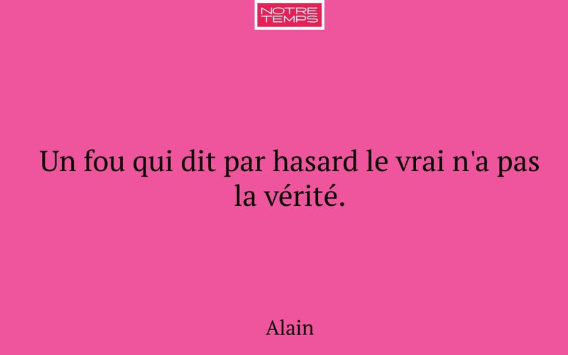 Un fou qui dit par hasard le vrai n'a pas la vérité.