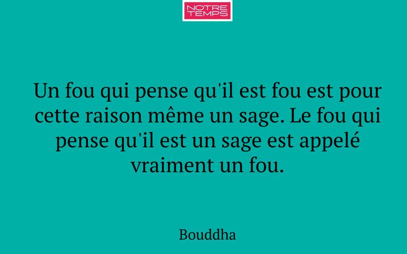 Un fou qui pense qu'il est fou est pour cette raison même un sage. Le fou qui pense qu'il est un sage est appelé vraiment un fou.