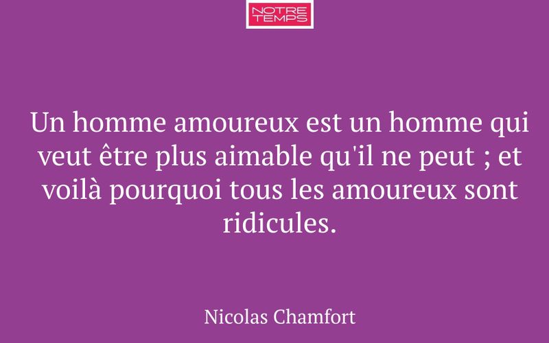 Un homme amoureux est un homme qui veut être plus aimable qu'il ne peut ; et voilà pourquoi tous les amoureux sont ridicules.