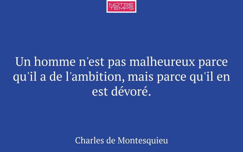 Un homme n'est pas malheureux parce qu'il a de l'ambition, mais parce qu'il en est dévoré.
