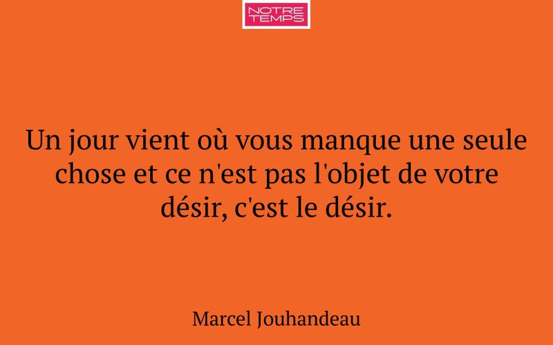 Un jour vient où vous manque une seule chose et ce n'est pas l'objet de votre désir, c'est le désir.