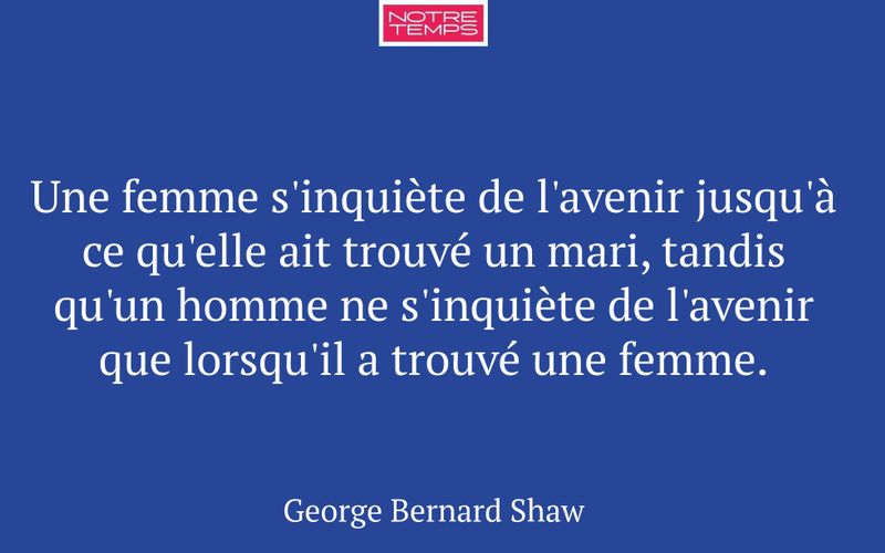 Une femme s'inquiète de l'avenir jusqu'à ce qu'elle ait trouvé un mari, tandis qu'un homme ne s'inquiète de l'avenir que lorsqu'il a trouvé une femme.