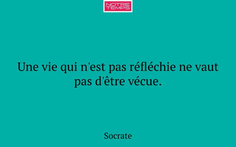 Une vie qui n'est pas réfléchie ne vaut pas d'être vécue.