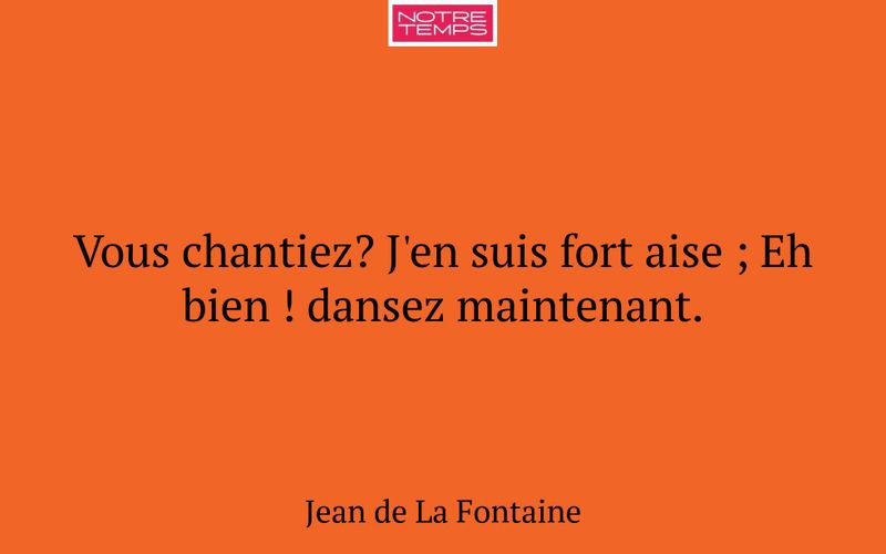 Vous chantiez? J'en suis fort aise ; Eh bien ! dansez maintenant.