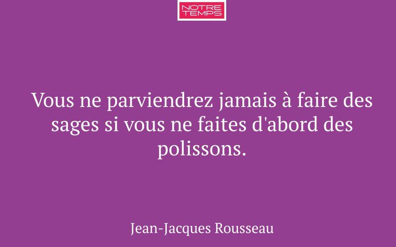 Vous ne parviendrez jamais à faire des sages si vous ne faites d'abord des polissons.