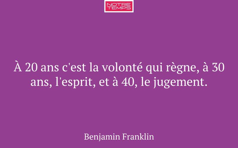 À 20 ans c'est la volonté qui règne, à 30 ans, l'esprit, et à 40, le jugement.