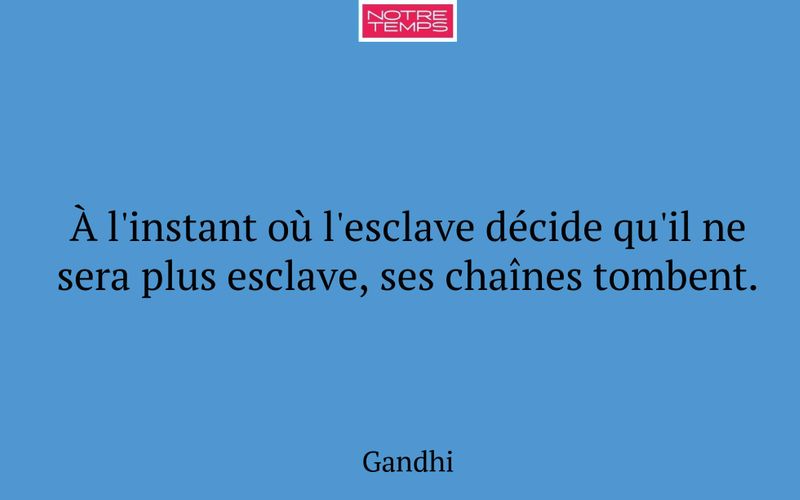 À l'instant où l'esclave décide qu'il ne sera plus esclave, ses chaînes tombent.