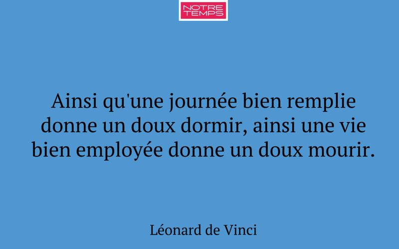 Ainsi qu'une journée bien remplie donne un doux dormir, ainsi une vie bien employée donne un doux mourir.