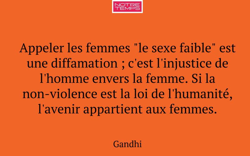Appeler les femmes "le sexe faible" est une diffamation ; c'est l'injustice de l'homme envers la femme. Si la non-violence est la loi de l'humanité, l'avenir appartient aux femmes.
