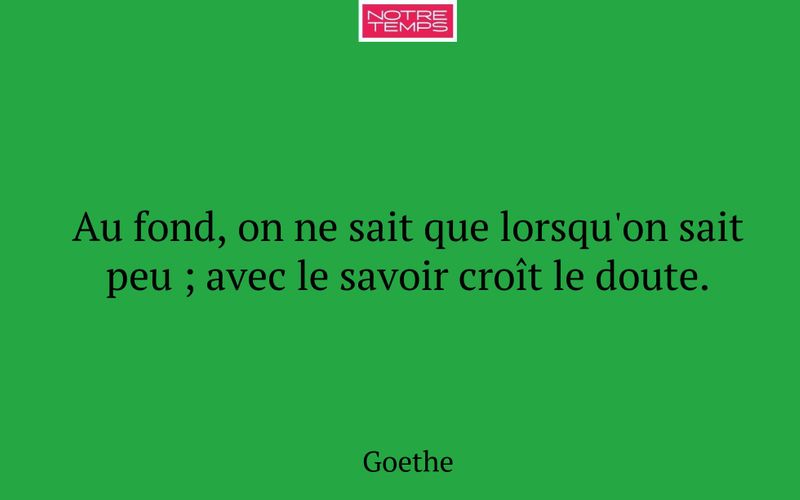 Au fond, on ne sait que lorsqu'on sait peu ; avec le savoir croît le doute.