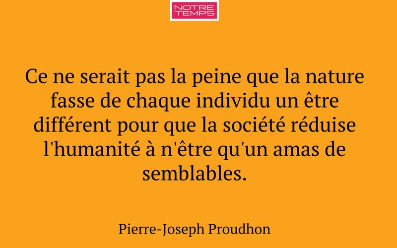 Ce ne serait pas la peine que la nature fasse de chaque individu un être différent pour que la société réduise l'humanité à n'être qu'un amas de semblables.