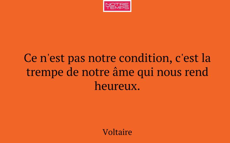 Ce n'est pas notre condition, c'est la trempe de notre âme qui nous rend heureux.