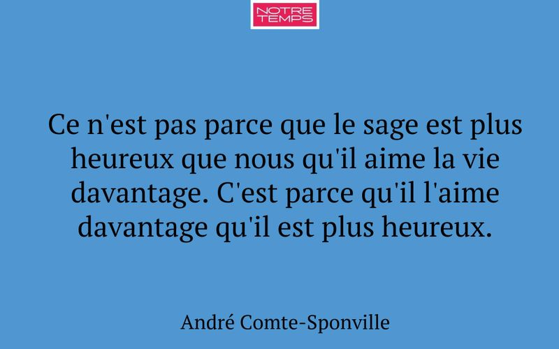Ce n'est pas parce que le sage est plus heureux que nous qu'il aime la vie davantage. C'est parce qu'il l'aime davantage qu'il est plus heureux.