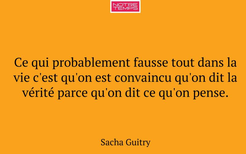 Ce qui probablement fausse tout dans la vie c'est qu'on est convaincu qu'on dit la vérité parce qu'on dit ce qu'on pense.