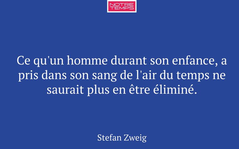 Ce qu'un homme durant son enfance, a pris dans son sang de l'air du temps ne saurait plus en être éliminé.