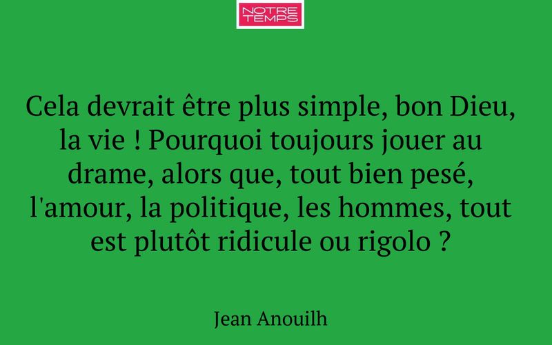 Cela devrait être plus simple, bon Dieu, la vie ! Pourquoi toujours jouer au drame, alors que, tout bien pesé, l'amour, la politique, les hommes, tout est plutôt ridicule ou rigolo ?