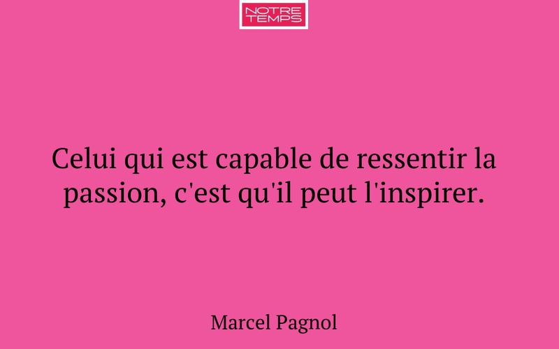 Celui qui est capable de ressentir la passion, c'est qu'il peut l'inspirer.
