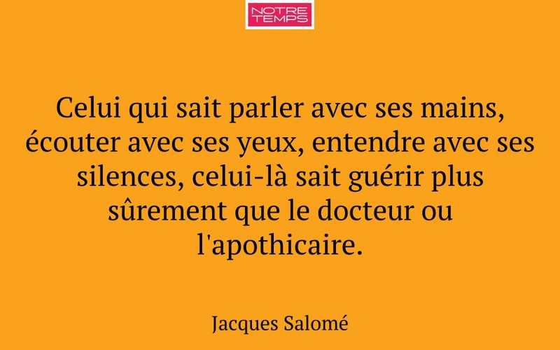 Celui qui sait parler avec ses mains, écouter avec ses yeux, entendre avec ses silences, celui-là sait guérir plus sûrement que le docteur ou l'apothicaire.