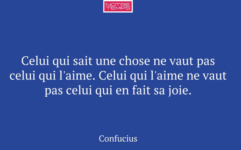 Celui qui sait une chose ne vaut pas celui qui l'aime. Celui qui l'aime ne vaut pas celui qui en fait sa joie.
