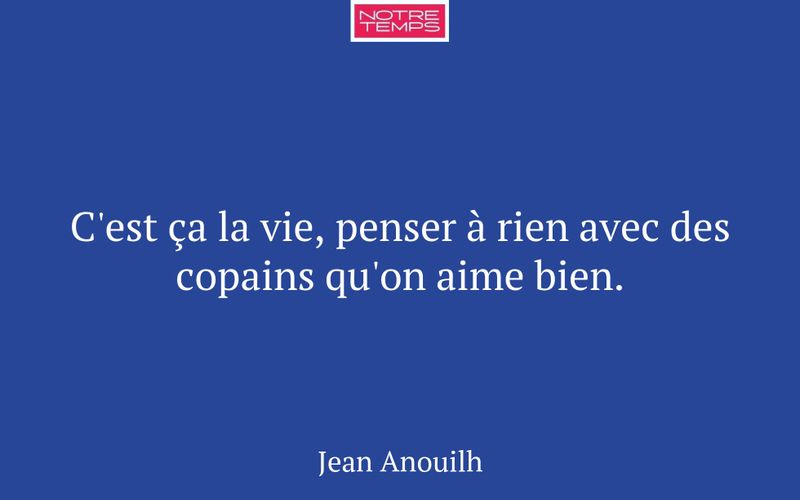 C'est ça la vie, penser à rien avec des copains qu'on aime bien.