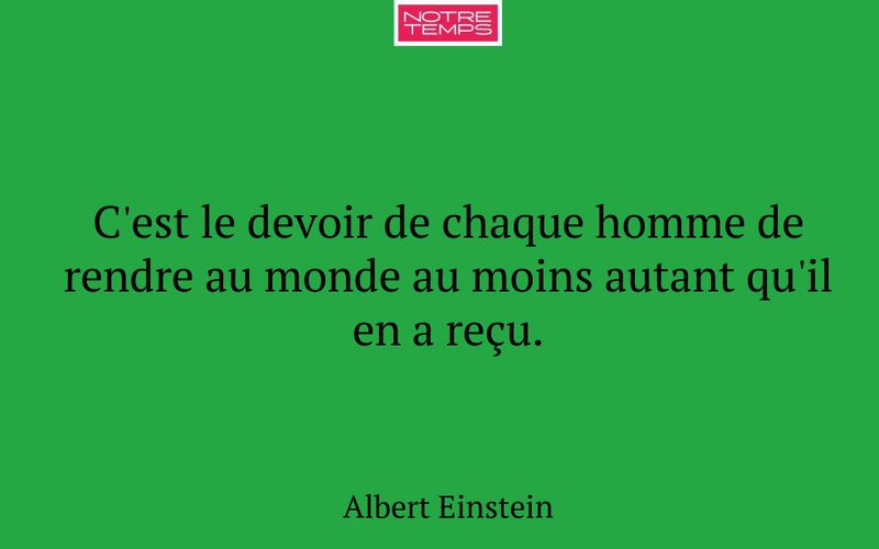 C'est le devoir de chaque homme de rendre au monde au moins autant qu'il en a reçu.