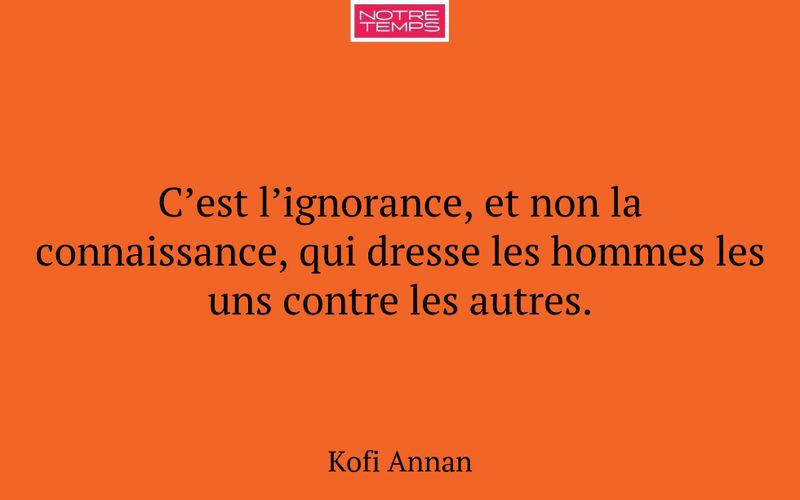 C’est l’ignorance, et non la connaissance, qui dresse les hommes les uns contre les autres.