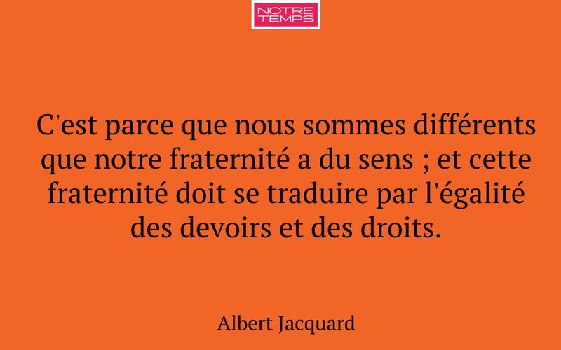 C'est parce que nous sommes différents que notre fraternité a du sens ; et cette fraternité doit se traduire par l'égalité des devoirs et des droits.