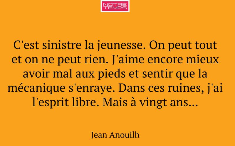 C'est sinistre la jeunesse. On peut tout et on ne peut rien. J'aime encore mieux avoir mal aux pieds et sentir que la mécanique s'enraye. Dans ces ruines, j'ai l'esprit libre. Mais à vingt ans...