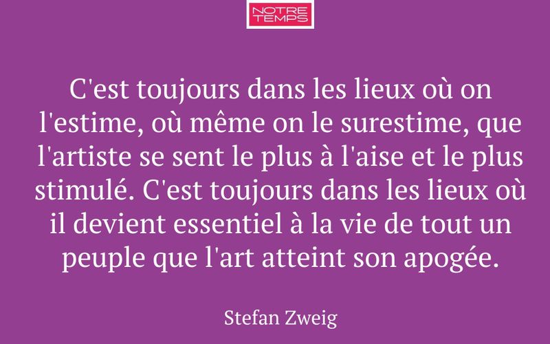 C'est toujours dans les lieux où on l'estime, où même on le surestime, que l'artiste se sent le plus à l'aise et le plus stimulé. C'est toujours dans les lieux où il devient essentiel à la vie de tout un peuple que l'art atteint son apogée.