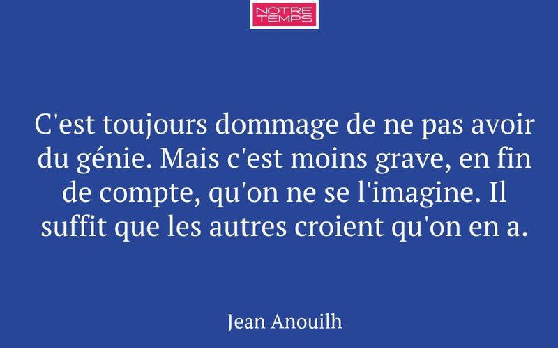 C'est toujours dommage de ne pas avoir du génie. Mais c'est moins grave, en fin de compte, qu'on ne se l'imagine. Il suffit que les autres croient qu'on en a.