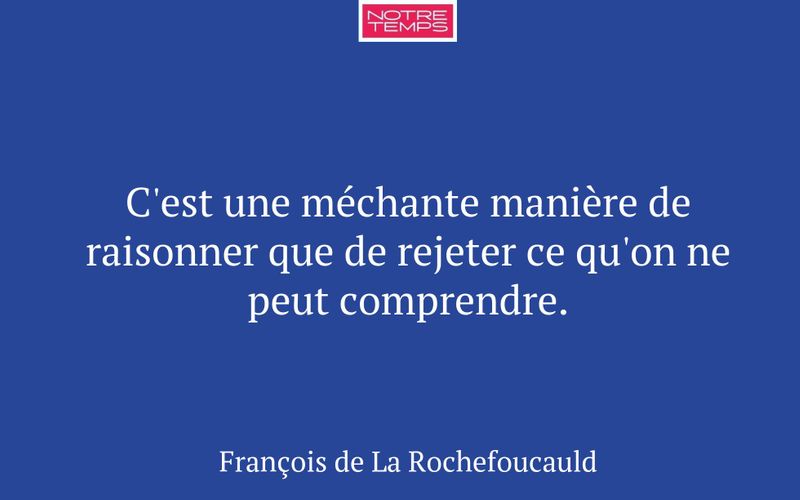 C'est une méchante manière de raisonner que de rejeter ce qu'on ne peut comprendre.