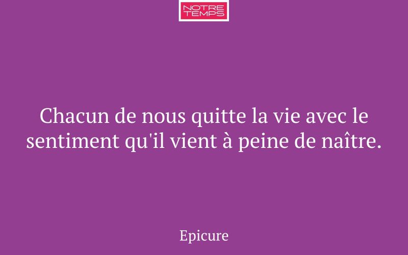 Chacun de nous quitte la vie avec le sentiment qu'il vient à peine de naître.