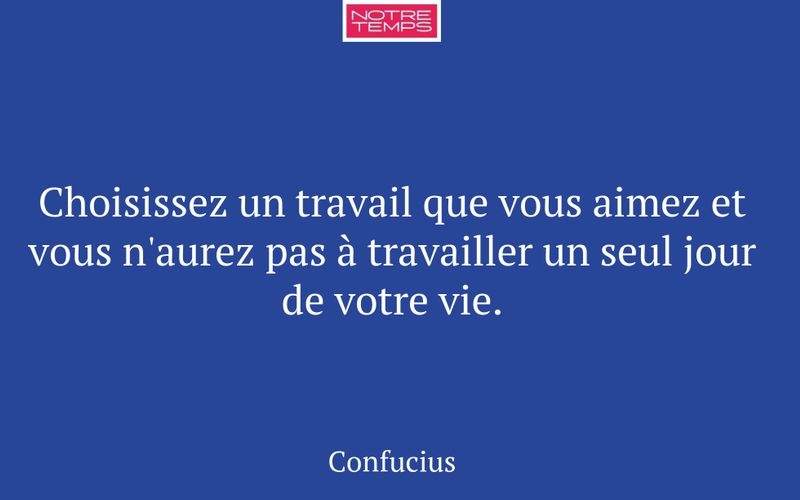 Choisissez un travail que vous aimez et vous n'aurez pas à travailler un seul jour de votre vie.