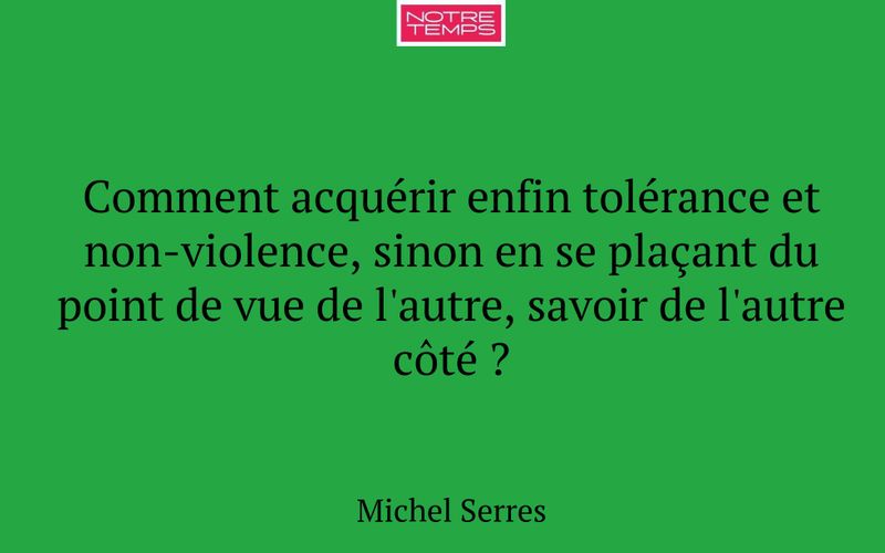 Comment acquérir enfin tolérance et non-violence, sinon en se plaçant du point de vue de l'autre, savoir de l'autre côté ?