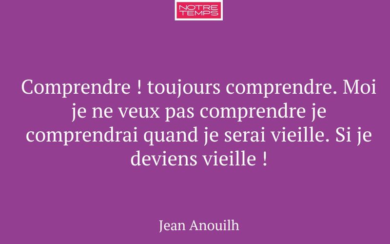 Comprendre ! toujours comprendre. Moi je ne veux pas comprendre je comprendrai quand je serai vieille. Si je deviens vieille !