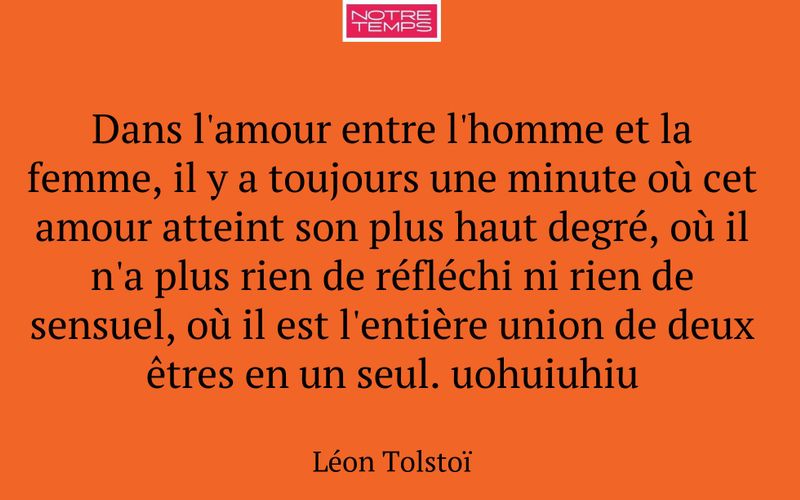 Dans l'amour entre l'homme et la femme, il y a toujours une minute où cet amour atteint son plus haut degré, où il n'a plus rien de réfléchi ni rien de sensuel, où il est l'entière union de deux êtres en un seul. uohuiuhiu